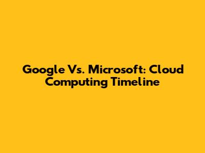 Google Vs. Microsoft: Cloud Computing Timeline