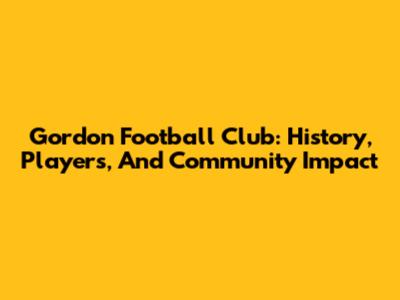 Gordon Football Club: History, Players, And Community Impact