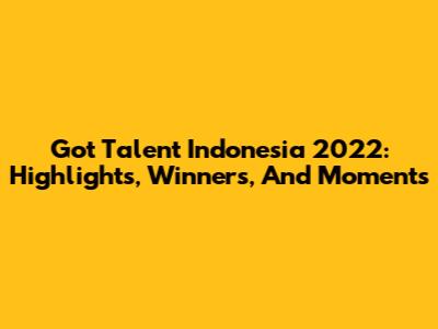 Got Talent Indonesia 2022: Highlights, Winners, And Moments