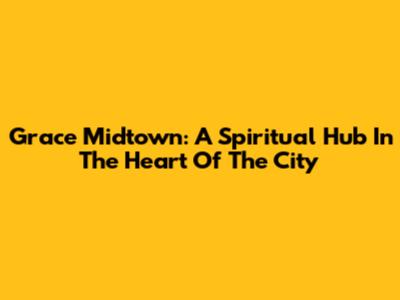 Grace Midtown: A Spiritual Hub In The Heart Of The City