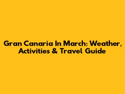 Gran Canaria In March: Weather, Activities & Travel Guide