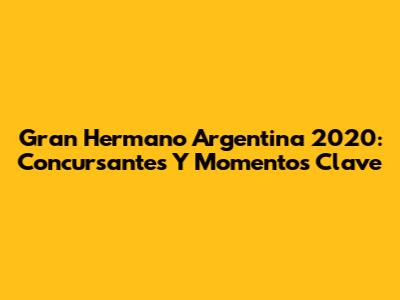 Gran Hermano Argentina 2020: Concursantes Y Momentos Clave