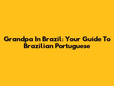 Grandpa In Brazil: Your Guide To Brazilian Portuguese