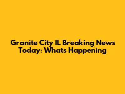 Granite City IL Breaking News Today: What's Happening