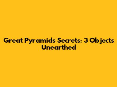 Great Pyramid's Secrets: 3 Objects Unearthed