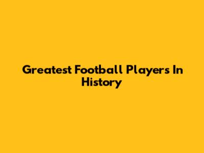 Greatest Football Players In History