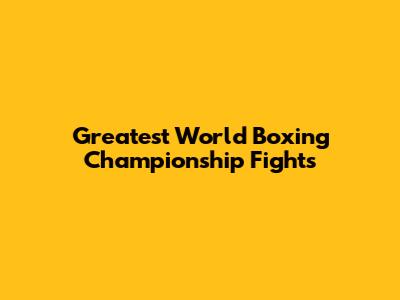 Greatest World Boxing Championship Fights