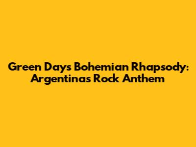 Green Day's Bohemian Rhapsody: Argentina's Rock Anthem