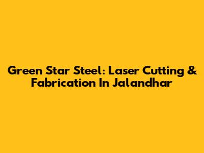 Green Star Steel: Laser Cutting & Fabrication In Jalandhar