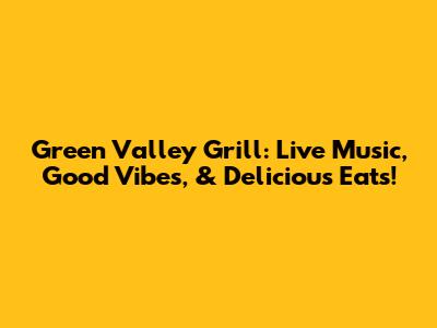 Green Valley Grill: Live Music, Good Vibes, & Delicious Eats!
