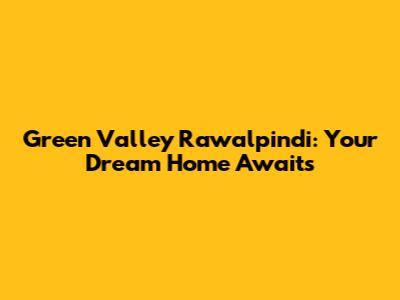 Green Valley Rawalpindi: Your Dream Home Awaits