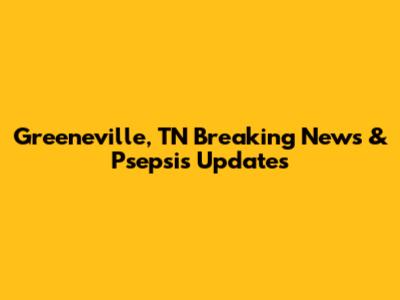Greeneville, TN Breaking News & Psepsis Updates