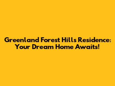 Greenland Forest Hills Residence: Your Dream Home Awaits!