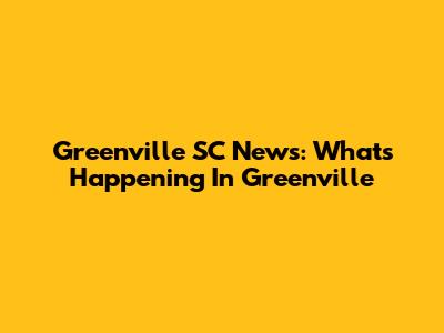 Greenville SC News: What's Happening In Greenville