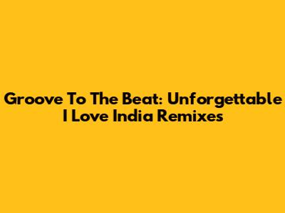 Groove To The Beat: Unforgettable I Love India Remixes