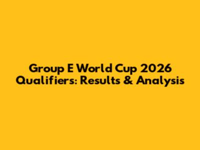 Group E World Cup 2026 Qualifiers: Results & Analysis