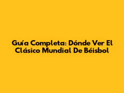 Guía Completa: Dónde Ver El Clásico Mundial De Béisbol