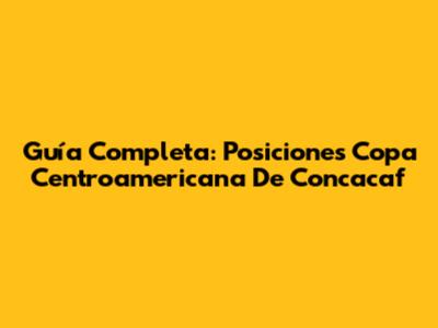 Guía Completa: Posiciones Copa Centroamericana De Concacaf
