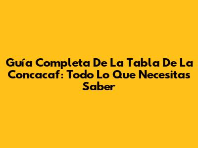 Guía Completa De La Tabla De La Concacaf: Todo Lo Que Necesitas Saber