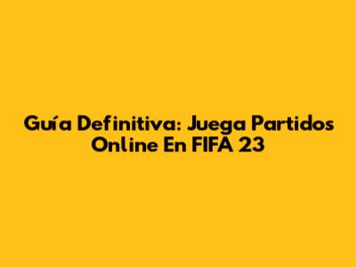 Guía Definitiva: Juega Partidos Online En FIFA 23
