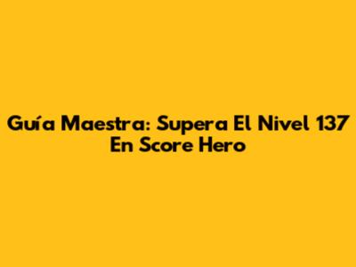 Guía Maestra: Supera El Nivel 137 En Score Hero