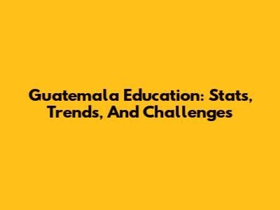 Guatemala Education: Stats, Trends, And Challenges