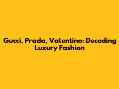 Gucci, Prada, Valentino: Decoding Luxury Fashion
