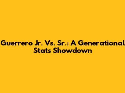 Guerrero Jr. Vs. Sr.: A Generational Stats Showdown