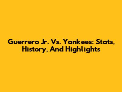 Guerrero Jr. Vs. Yankees: Stats, History, And Highlights
