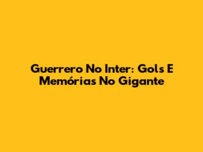 Guerrero No Inter: Gols E Memórias No Gigante
