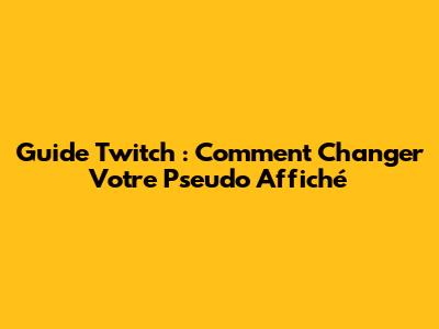 Guide Twitch : Comment Changer Votre Pseudo Affiché