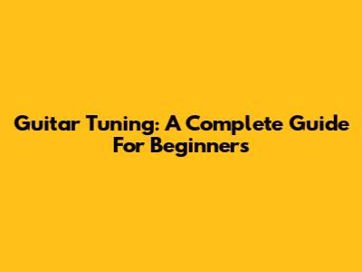 Guitar Tuning: A Complete Guide For Beginners