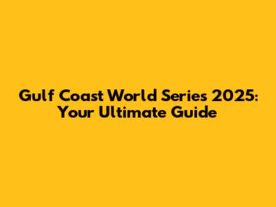 Gulf Coast World Series 2025: Your Ultimate Guide