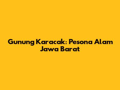 Gunung Karacak: Pesona Alam Jawa Barat