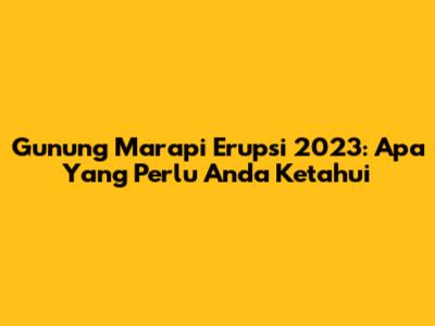 Gunung Marapi Erupsi 2023: Apa Yang Perlu Anda Ketahui