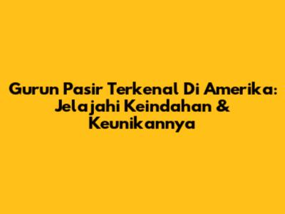 Gurun Pasir Terkenal Di Amerika: Jelajahi Keindahan & Keunikannya