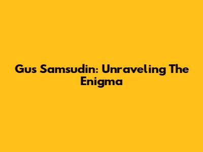 Gus Samsudin: Unraveling The Enigma