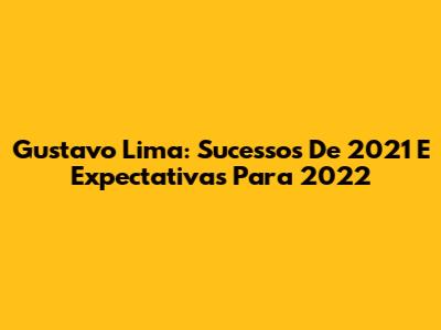 Gustavo Lima: Sucessos De 2021 E Expectativas Para 2022