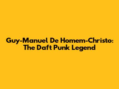 Guy-Manuel De Homem-Christo: The Daft Punk Legend