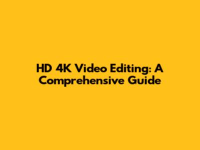 HD 4K Video Editing: A Comprehensive Guide