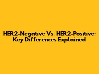 HER2-Negative Vs. HER2-Positive: Key Differences Explained