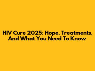 HIV Cure 2025: Hope, Treatments, And What You Need To Know