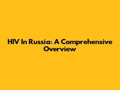 HIV In Russia: A Comprehensive Overview