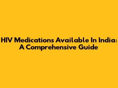 HIV Medications Available In India: A Comprehensive Guide