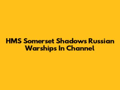 HMS Somerset Shadows Russian Warships In Channel