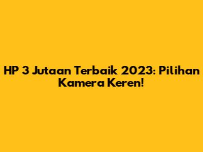 HP 3 Jutaan Terbaik 2023: Pilihan Kamera Keren!