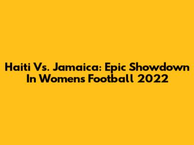 Haiti Vs. Jamaica: Epic Showdown In Women's Football 2022