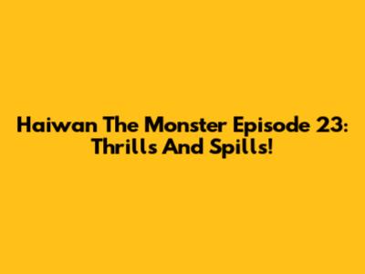 Haiwan The Monster Episode 23: Thrills And Spills!