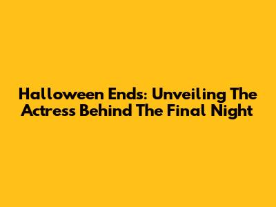 Halloween Ends: Unveiling The Actress Behind The Final Night