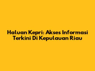 Haluan Kepri: Akses Informasi Terkini Di Kepulauan Riau